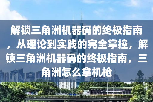 解锁三角洲机器码的终极指南，从理论到实践的完全掌控，解锁三角洲机器码的终极指南，三角洲怎么拿机枪