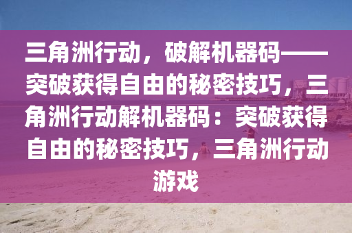 三角洲行动，破解机器码——突破获得自由的秘密技巧，三角洲行动解机器码：突破获得自由的秘密技巧，三角洲行动游戏