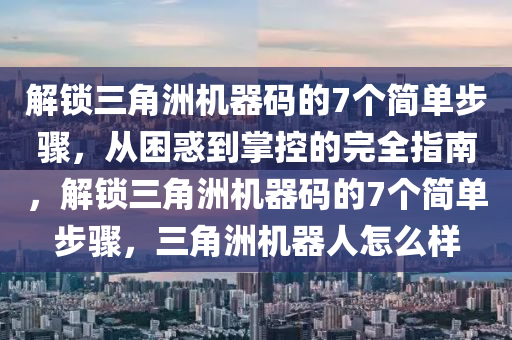 解锁三角洲机器码的7个简单步骤，从困惑到掌控的完全指南，解锁三角洲机器码的7个简单步骤，三角洲机器人怎么样