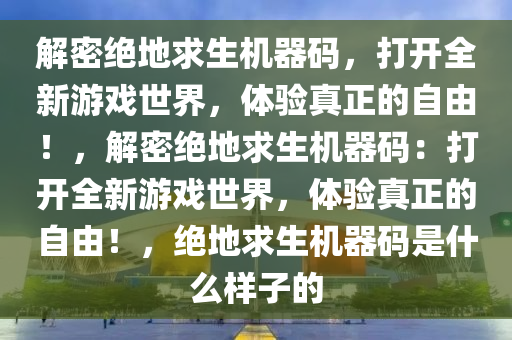 解密绝地求生机器码，打开全新游戏世界，体验真正的自由！，解密绝地求生机器码：打开全新游戏世界，体验真正的自由！，绝地求生机器码是什么样子的