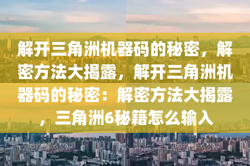 解开三角洲机器码的秘密，解密方法大揭露，解开三角洲机器码的秘密：解密方法大揭露，三角洲6秘籍怎么输入