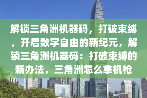 解锁三角洲机器码，打破束缚，开启数字自由的新纪元，解锁三角洲机器码：打破束缚的新办法，三角洲怎么拿机枪