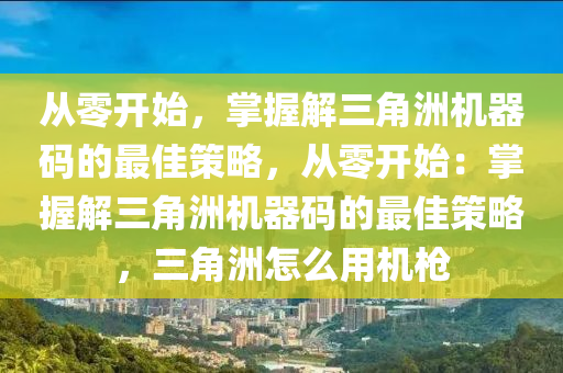 从零开始，掌握解三角洲机器码的最佳策略，从零开始：掌握解三角洲机器码的最佳策略，三角洲怎么用机枪