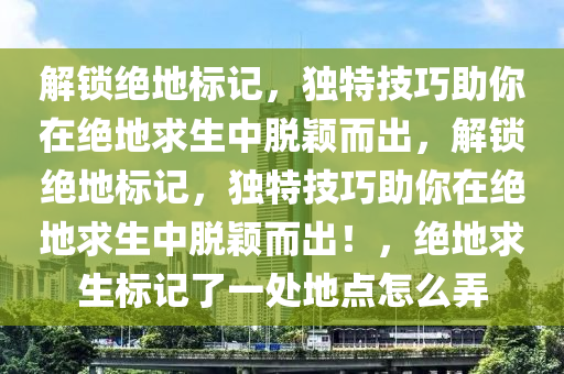 解锁绝地标记，独特技巧助你在绝地求生中脱颖而出，解锁绝地标记，独特技巧助你在绝地求生中脱颖而出！，绝地求生标记了一处地点怎么弄