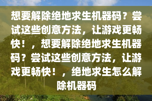 想要解除绝地求生机器码？尝试这些创意方法，让游戏更畅快！，想要解除绝地求生机器码？尝试这些创意方法，让游戏更畅快！，绝地求生怎么解除机器码