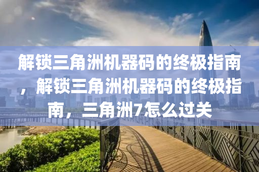 解锁三角洲机器码的终极指南，解锁三角洲机器码的终极指南，三角洲7怎么过关