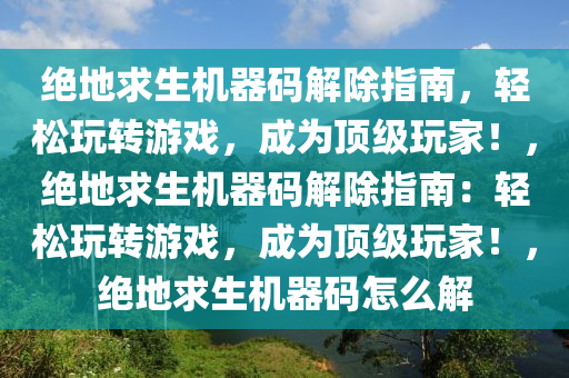 绝地求生机器码解除指南，轻松玩转游戏，成为顶级玩家！，绝地求生机器码解除指南：轻松玩转游戏，成为顶级玩家！，绝地求生机器码怎么解