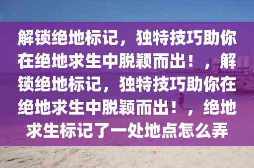 解锁绝地标记，独特技巧助你在绝地求生中脱颖而出！，解锁绝地标记，独特技巧助你在绝地求生中脱颖而出！，绝地求生标记了一处地点怎么弄