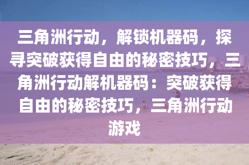 三角洲行动，解锁机器码，探寻突破获得自由的秘密技巧，三角洲行动解机器码：突破获得自由的秘密技巧，三角洲行动游戏