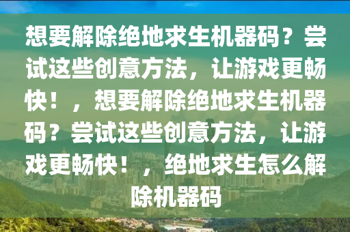 想要解除绝地求生机器码？尝试这些创意方法，让游戏更畅快！，想要解除绝地求生机器码？尝试这些创意方法，让游戏更畅快！，绝地求生怎么解除机器码
