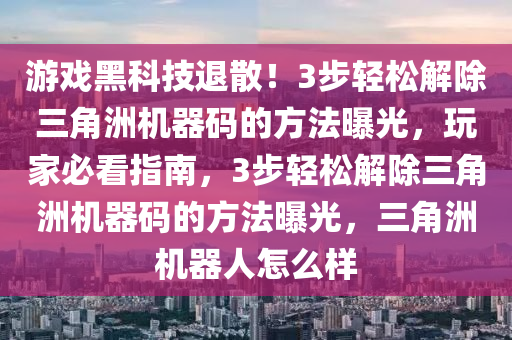 游戏黑科技退散！3步轻松解除三角洲机器码的方法曝光，玩家必看指南，3步轻松解除三角洲机器码的方法曝光，三角洲机器人怎么样