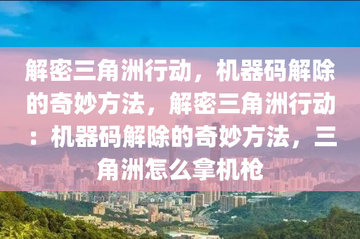 解密三角洲行动，机器码解除的奇妙方法，解密三角洲行动：机器码解除的奇妙方法，三角洲怎么拿机枪