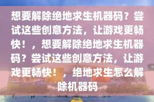 想要解除绝地求生机器码？尝试这些创意方法，让游戏更畅快！，想要解除绝地求生机器码？尝试这些创意方法，让游戏更畅快！，绝地求生怎么解除机器码