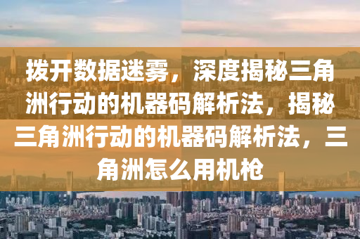 拨开数据迷雾，深度揭秘三角洲行动的机器码解析法，揭秘三角洲行动的机器码解析法，三角洲怎么用机枪