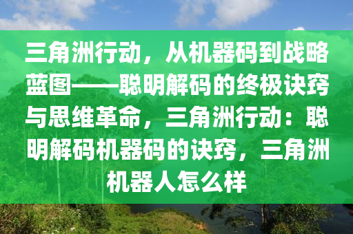 三角洲行动，从机器码到战略蓝图——聪明解码的终极诀窍与思维革命，三角洲行动：聪明解码机器码的诀窍，三角洲机器人怎么样