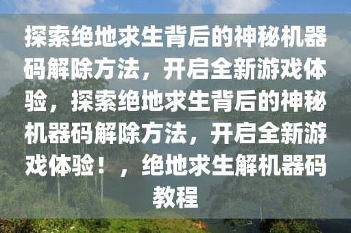 探索绝地求生背后的神秘机器码解除方法，开启全新游戏体验，探索绝地求生背后的神秘机器码解除方法，开启全新游戏体验！，绝地求生解机器码教程