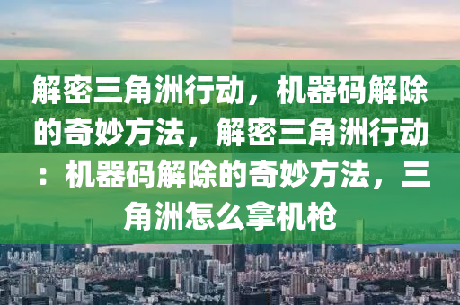 解密三角洲行动，机器码解除的奇妙方法，解密三角洲行动：机器码解除的奇妙方法，三角洲怎么拿机枪