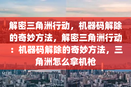 解密三角洲行动，机器码解除的奇妙方法，解密三角洲行动：机器码解除的奇妙方法，三角洲怎么拿机枪