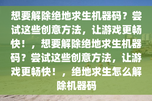 想要解除绝地求生机器码？尝试这些创意方法，让游戏更畅快！，想要解除绝地求生机器码？尝试这些创意方法，让游戏更畅快！，绝地求生怎么解除机器码