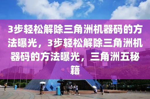 3步轻松解除三角洲机器码的方法曝光，3步轻松解除三角洲机器码的方法曝光，三角洲五秘籍
