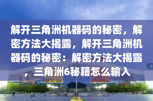 解开三角洲机器码的秘密，解密方法大揭露，解开三角洲机器码的秘密：解密方法大揭露，三角洲6秘籍怎么输入
