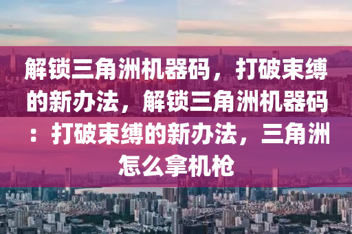 解锁三角洲机器码，打破束缚的新办法，解锁三角洲机器码：打破束缚的新办法，三角洲怎么拿机枪