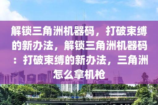解锁三角洲机器码，打破束缚的新办法，解锁三角洲机器码：打破束缚的新办法，三角洲怎么拿机枪