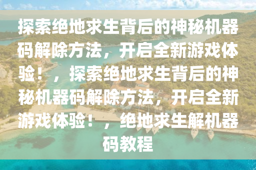 探索绝地求生背后的神秘机器码解除方法，开启全新游戏体验！，探索绝地求生背后的神秘机器码解除方法，开启全新游戏体验！，绝地求生解机器码教程