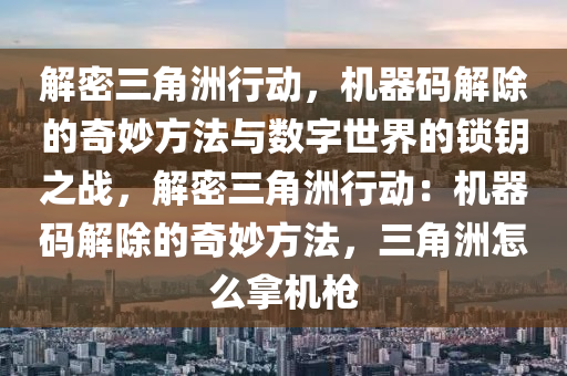 解密三角洲行动，机器码解除的奇妙方法与数字世界的锁钥之战，解密三角洲行动：机器码解除的奇妙方法，三角洲怎么拿机枪