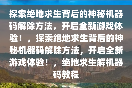 探索绝地求生背后的神秘机器码解除方法，开启全新游戏体验！，探索绝地求生背后的神秘机器码解除方法，开启全新游戏体验！，绝地求生解机器码教程