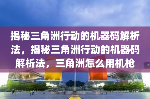 揭秘三角洲行动的机器码解析法，揭秘三角洲行动的机器码解析法，三角洲怎么用机枪