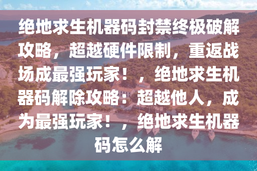 绝地求生机器码封禁终极破解攻略，超越硬件限制，重返战场成最强玩家！，绝地求生机器码解除攻略：超越他人，成为最强玩家！，绝地求生机器码怎么解