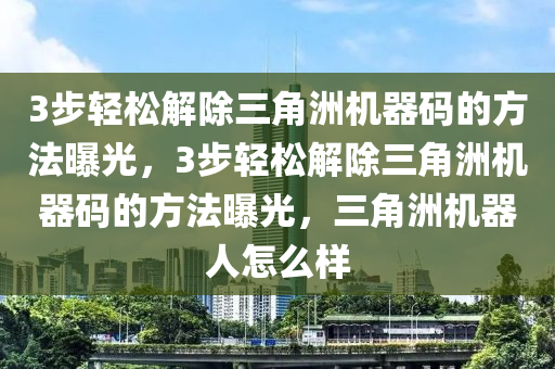 3步轻松解除三角洲机器码的方法曝光，3步轻松解除三角洲机器码的方法曝光，三角洲机器人怎么样