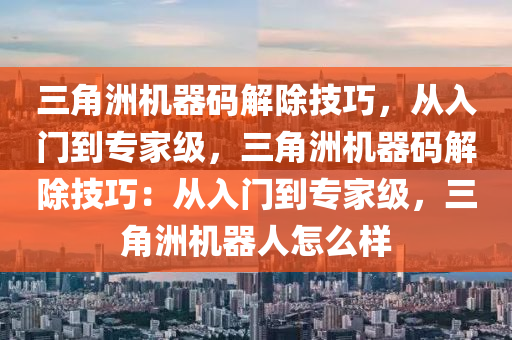 三角洲机器码解除技巧，从入门到专家级，三角洲机器码解除技巧：从入门到专家级，三角洲机器人怎么样