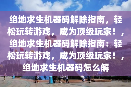 绝地求生机器码解除指南，轻松玩转游戏，成为顶级玩家！，绝地求生机器码解除指南：轻松玩转游戏，成为顶级玩家！，绝地求生机器码怎么解