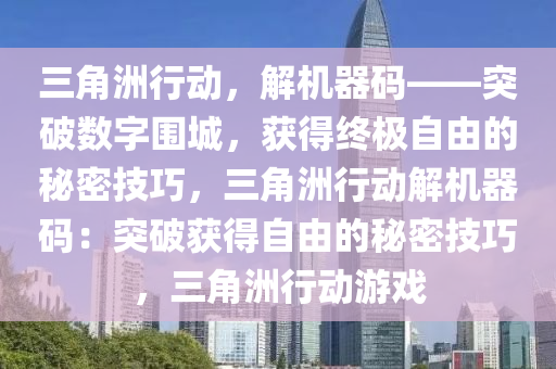三角洲行动，解机器码——突破数字围城，获得终极自由的秘密技巧，三角洲行动解机器码：突破获得自由的秘密技巧，三角洲行动游戏