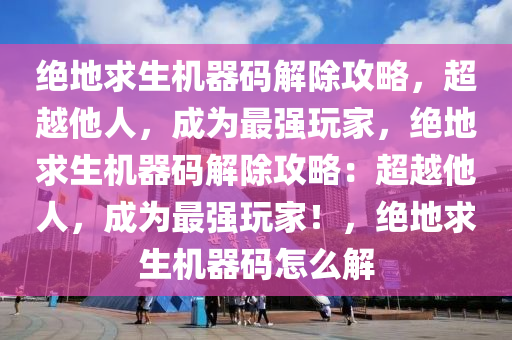绝地求生机器码解除攻略，超越他人，成为最强玩家，绝地求生机器码解除攻略：超越他人，成为最强玩家！，绝地求生机器码怎么解
