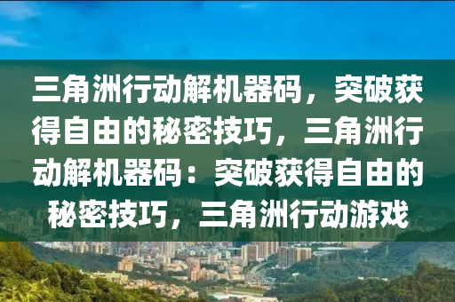 三角洲行动解机器码，突破获得自由的秘密技巧，三角洲行动解机器码：突破获得自由的秘密技巧，三角洲行动游戏