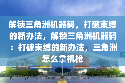 解锁三角洲机器码，打破束缚的新办法，解锁三角洲机器码：打破束缚的新办法，三角洲怎么拿机枪