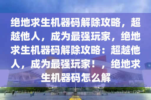 绝地求生机器码解除攻略，超越他人，成为最强玩家，绝地求生机器码解除攻略：超越他人，成为最强玩家！，绝地求生机器码怎么解