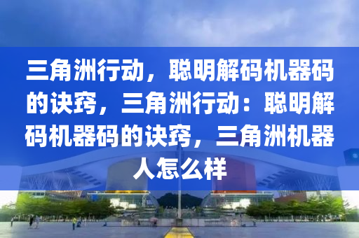 三角洲行动，聪明解码机器码的诀窍，三角洲行动：聪明解码机器码的诀窍，三角洲机器人怎么样