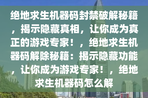 绝地求生机器码封禁破解秘籍，揭示隐藏真相，让你成为真正的游戏专家！，绝地求生机器码解除秘籍：揭示隐藏功能，让你成为游戏专家！，绝地求生机器码怎么解