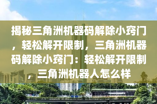 揭秘三角洲机器码解除小窍门，轻松解开限制，三角洲机器码解除小窍门：轻松解开限制，三角洲机器人怎么样