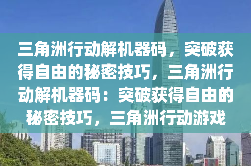 三角洲行动解机器码，突破获得自由的秘密技巧，三角洲行动解机器码：突破获得自由的秘密技巧，三角洲行动游戏