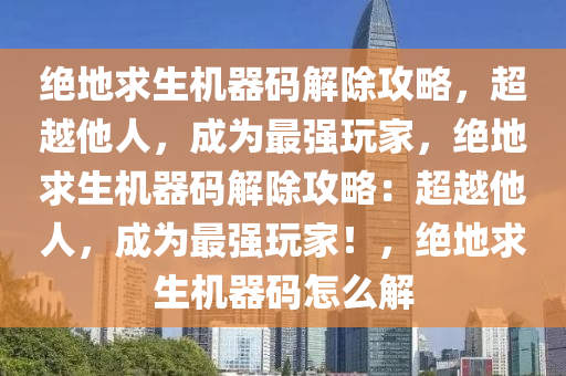 绝地求生机器码解除攻略，超越他人，成为最强玩家，绝地求生机器码解除攻略：超越他人，成为最强玩家！，绝地求生机器码怎么解