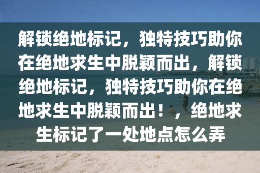 解锁绝地标记，独特技巧助你在绝地求生中脱颖而出，解锁绝地标记，独特技巧助你在绝地求生中脱颖而出！，绝地求生标记了一处地点怎么弄