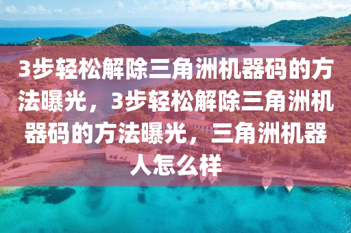 3步轻松解除三角洲机器码的方法曝光，3步轻松解除三角洲机器码的方法曝光，三角洲机器人怎么样