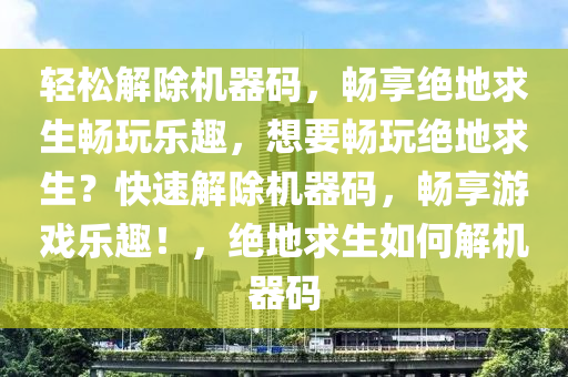 轻松解除机器码，畅享绝地求生畅玩乐趣，想要畅玩绝地求生？快速解除机器码，畅享游戏乐趣！，绝地求生如何解机器码