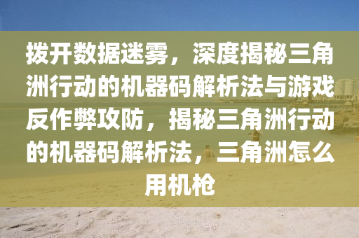 拨开数据迷雾，深度揭秘三角洲行动的机器码解析法与游戏反作弊攻防，揭秘三角洲行动的机器码解析法，三角洲怎么用机枪