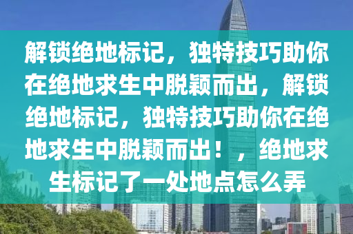 解锁绝地标记，独特技巧助你在绝地求生中脱颖而出，解锁绝地标记，独特技巧助你在绝地求生中脱颖而出！，绝地求生标记了一处地点怎么弄